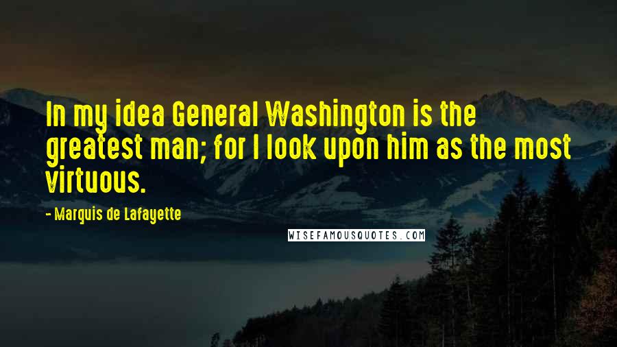 Marquis De Lafayette quotes: In my idea General Washington is the greatest man; for I look upon him as the most virtuous.