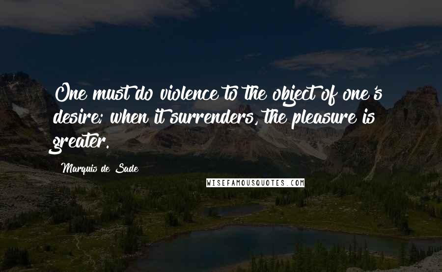 Marquis De Sade quotes: One must do violence to the object of one's desire; when it surrenders, the pleasure is greater.