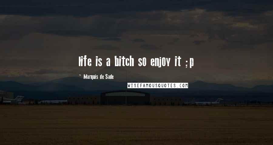 Marquis De Sade quotes: life is a bitch so enjoy it ;p