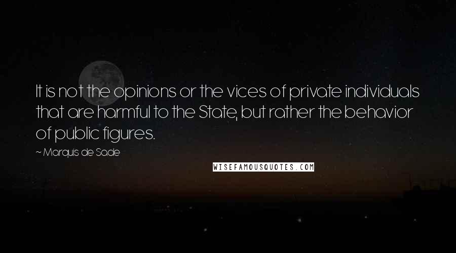 Marquis De Sade quotes: It is not the opinions or the vices of private individuals that are harmful to the State, but rather the behavior of public figures.
