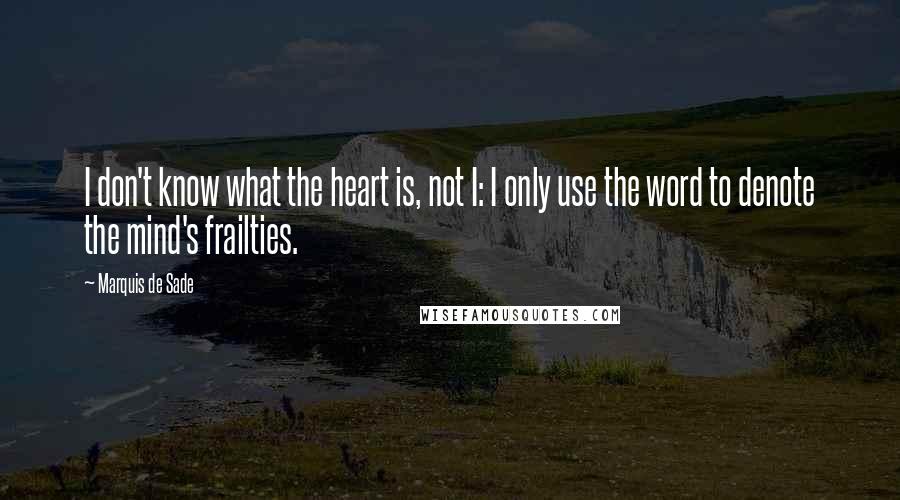 Marquis De Sade quotes: I don't know what the heart is, not I: I only use the word to denote the mind's frailties.