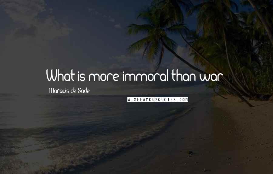 Marquis De Sade quotes: What is more immoral than war?