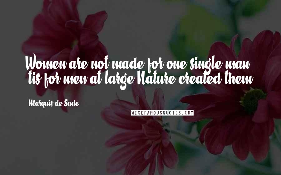 Marquis De Sade quotes: Women are not made for one single man; 'tis for men at large Nature created them.