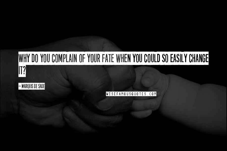 Marquis De Sade quotes: Why do you complain of your fate when you could so easily change it?