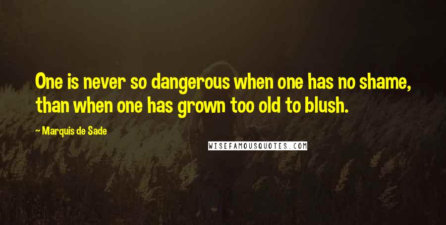 Marquis De Sade quotes: One is never so dangerous when one has no shame, than when one has grown too old to blush.