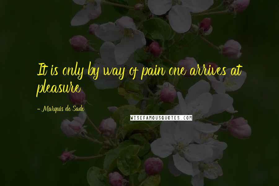 Marquis De Sade quotes: It is only by way of pain one arrives at pleasure