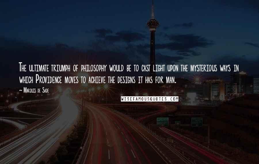 Marquis De Sade quotes: The ultimate triumph of philosophy would be to cast light upon the mysterious ways in which Providence moves to achieve the designs it has for man.