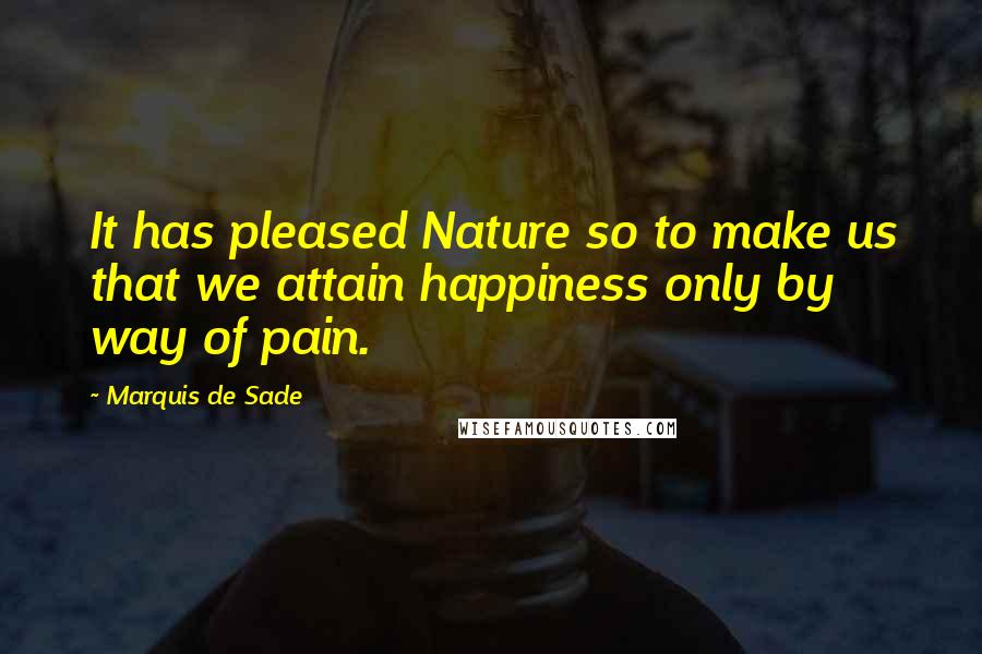 Marquis De Sade quotes: It has pleased Nature so to make us that we attain happiness only by way of pain.