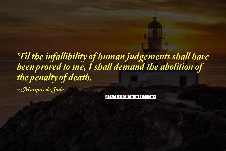 Marquis De Sade quotes: 'Til the infallibility of human judgements shall have been proved to me, I shall demand the abolition of the penalty of death.