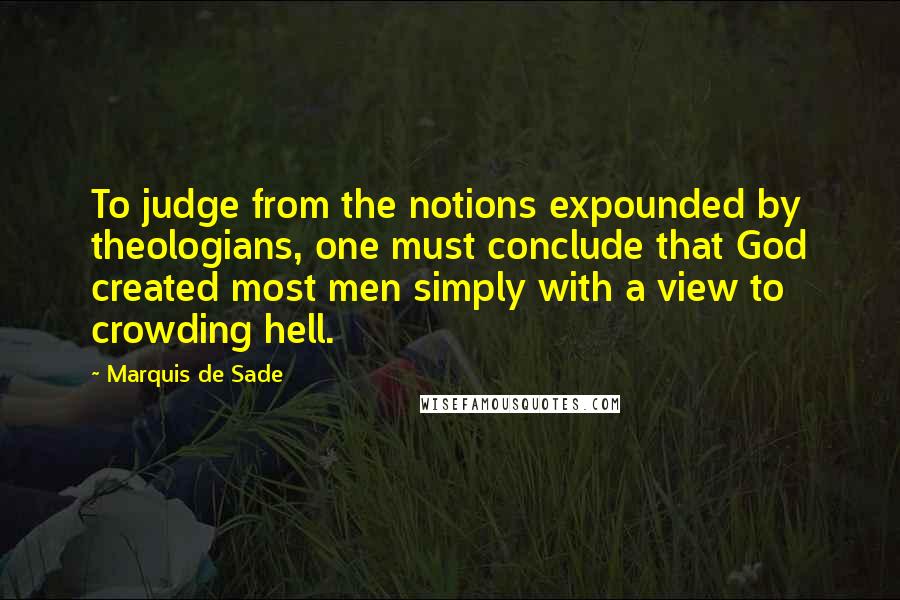 Marquis De Sade quotes: To judge from the notions expounded by theologians, one must conclude that God created most men simply with a view to crowding hell.