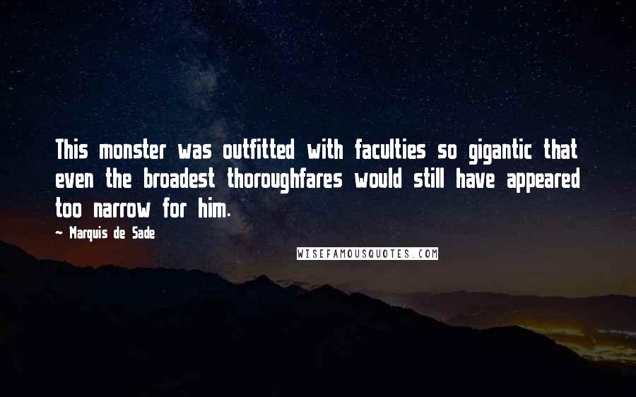 Marquis De Sade quotes: This monster was outfitted with faculties so gigantic that even the broadest thoroughfares would still have appeared too narrow for him.