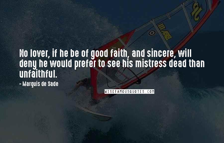 Marquis De Sade quotes: No lover, if he be of good faith, and sincere, will deny he would prefer to see his mistress dead than unfaithful.