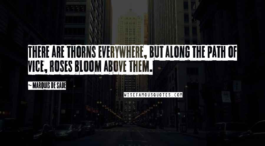 Marquis De Sade quotes: There are thorns everywhere, but along the path of vice, roses bloom above them.