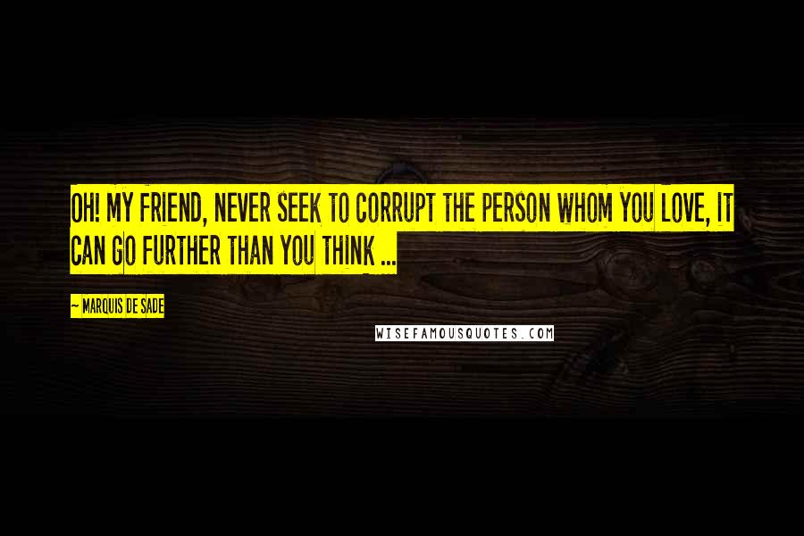 Marquis De Sade quotes: Oh! my friend, never seek to corrupt the person whom you love, it can go further than you think ...