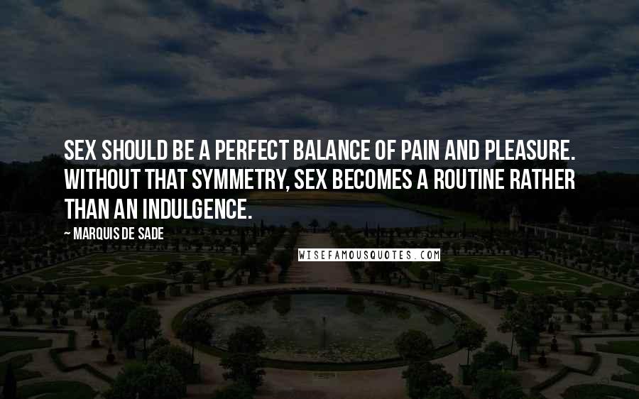 Marquis De Sade quotes: Sex should be a perfect balance of pain and pleasure. Without that symmetry, sex becomes a routine rather than an indulgence.