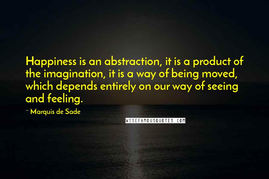 Marquis De Sade quotes: Happiness is an abstraction, it is a product of the imagination, it is a way of being moved, which depends entirely on our way of seeing and feeling.