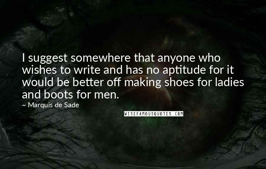 Marquis De Sade quotes: I suggest somewhere that anyone who wishes to write and has no aptitude for it would be better off making shoes for ladies and boots for men.