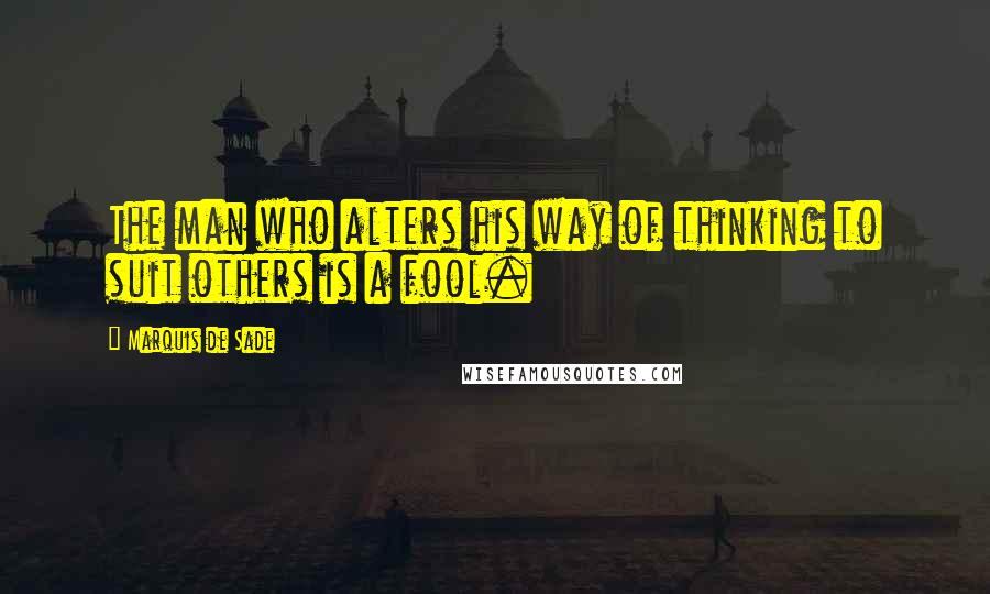 Marquis De Sade quotes: The man who alters his way of thinking to suit others is a fool.