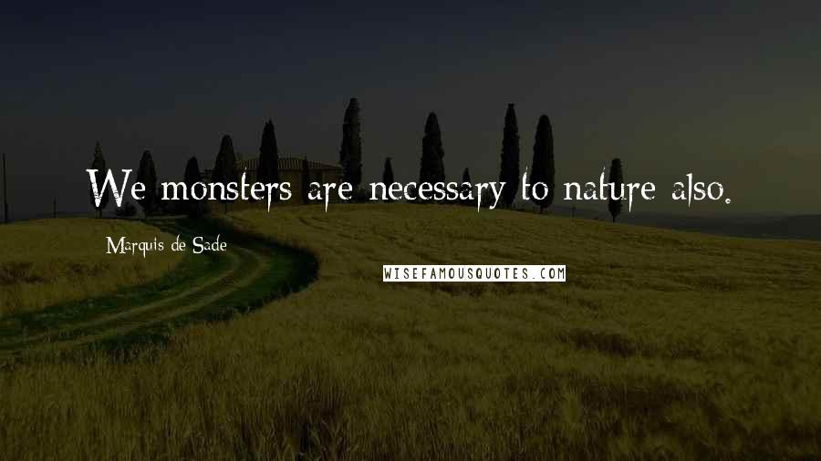 Marquis De Sade quotes: We monsters are necessary to nature also.