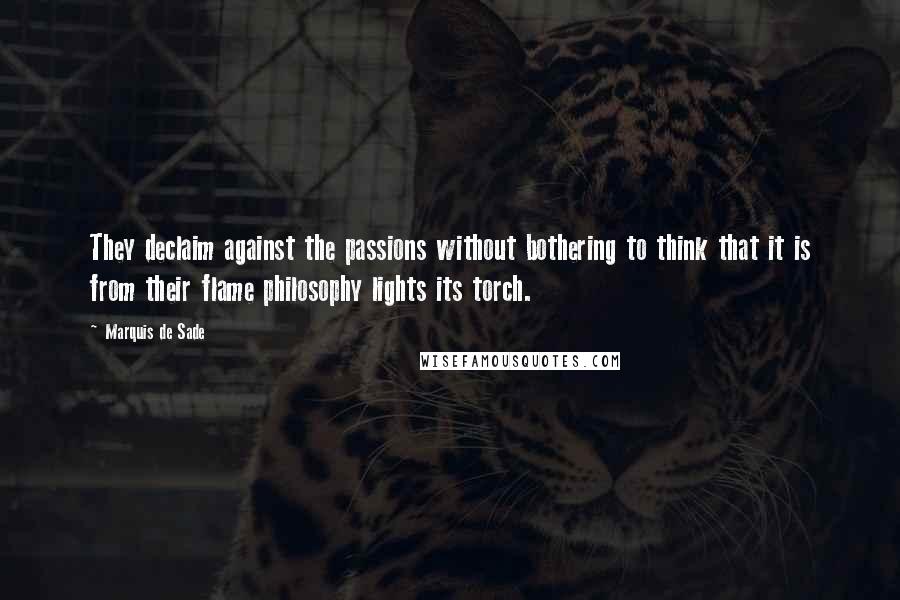 Marquis De Sade quotes: They declaim against the passions without bothering to think that it is from their flame philosophy lights its torch.