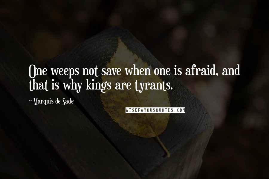 Marquis De Sade quotes: One weeps not save when one is afraid, and that is why kings are tyrants.