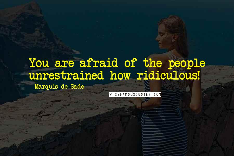 Marquis De Sade quotes: You are afraid of the people unrestrained-how ridiculous!