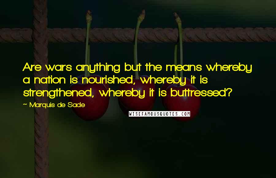 Marquis De Sade quotes: Are wars anything but the means whereby a nation is nourished, whereby it is strengthened, whereby it is buttressed?