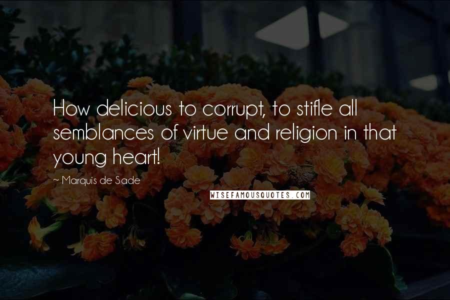 Marquis De Sade quotes: How delicious to corrupt, to stifle all semblances of virtue and religion in that young heart!