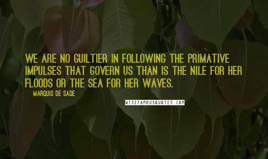 Marquis De Sade quotes: We are no guiltier in following the primative impulses that govern us than is the Nile for her floods or the sea for her waves.