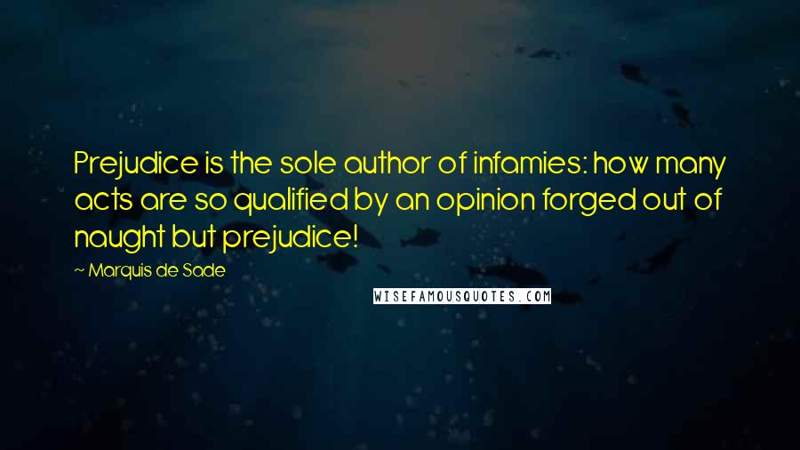 Marquis De Sade quotes: Prejudice is the sole author of infamies: how many acts are so qualified by an opinion forged out of naught but prejudice!