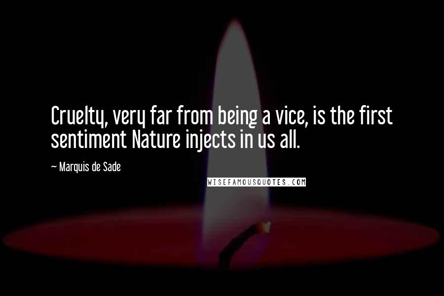 Marquis De Sade quotes: Cruelty, very far from being a vice, is the first sentiment Nature injects in us all.