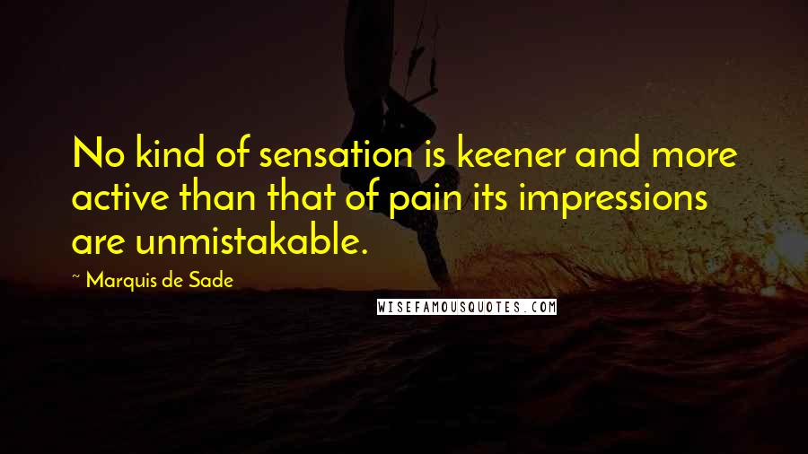 Marquis De Sade quotes: No kind of sensation is keener and more active than that of pain its impressions are unmistakable.