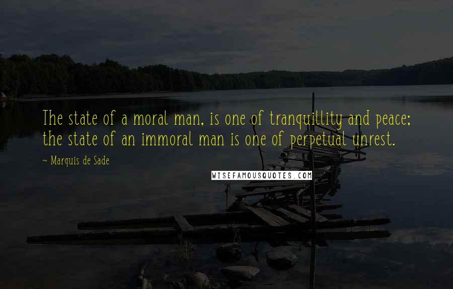 Marquis De Sade quotes: The state of a moral man, is one of tranquillity and peace; the state of an immoral man is one of perpetual unrest.