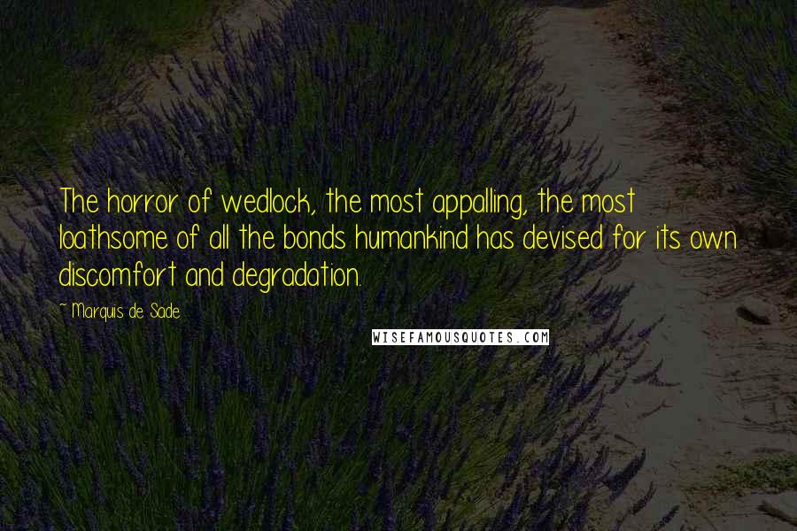 Marquis De Sade quotes: The horror of wedlock, the most appalling, the most loathsome of all the bonds humankind has devised for its own discomfort and degradation.