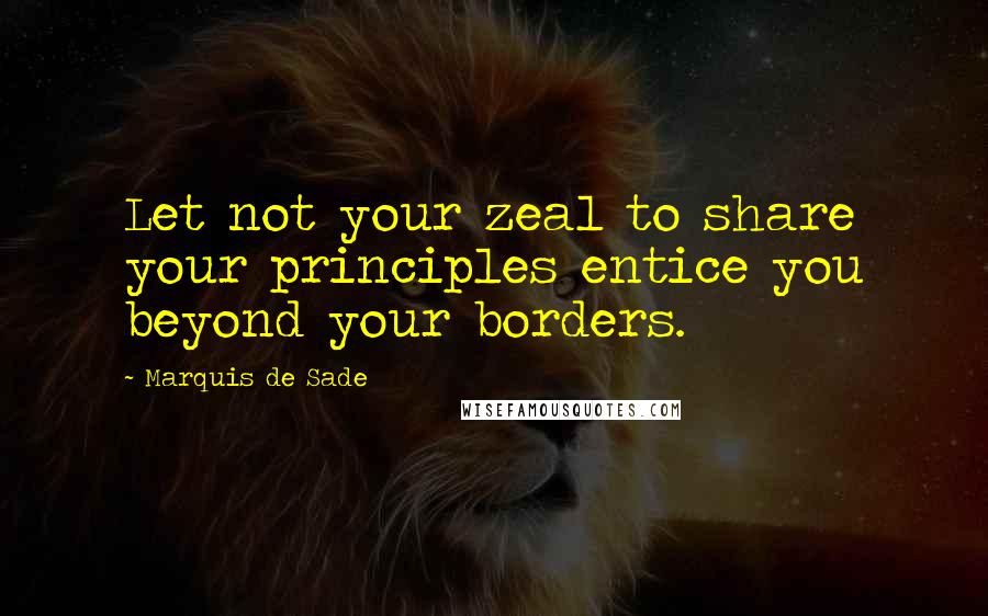 Marquis De Sade quotes: Let not your zeal to share your principles entice you beyond your borders.