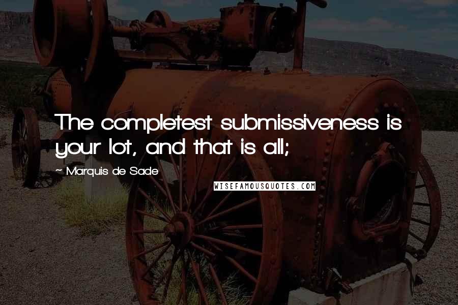 Marquis De Sade quotes: The completest submissiveness is your lot, and that is all;