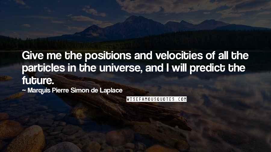 Marquis Pierre Simon De Laplace quotes: Give me the positions and velocities of all the particles in the universe, and I will predict the future.