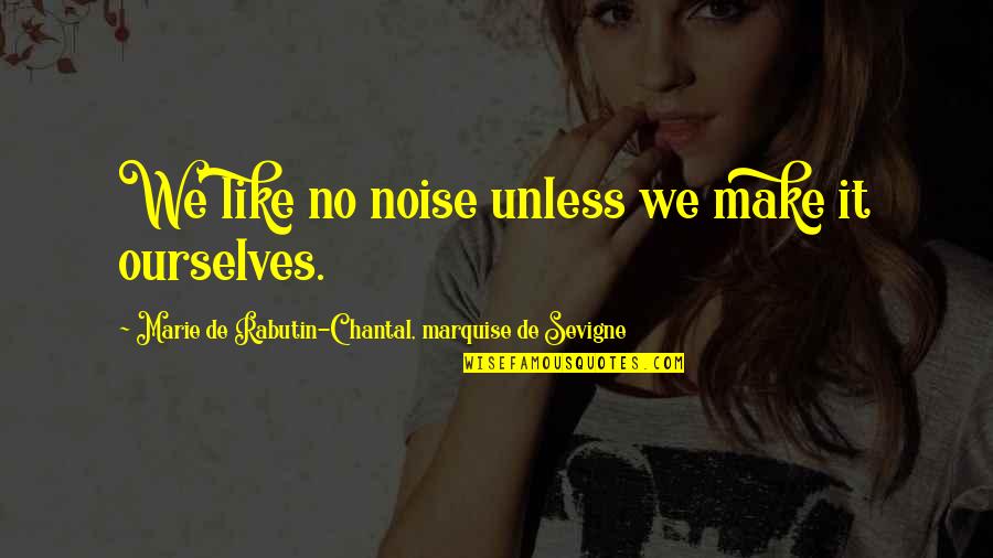 Marquise De Sevigne Quotes By Marie De Rabutin-Chantal, Marquise De Sevigne: We like no noise unless we make it
