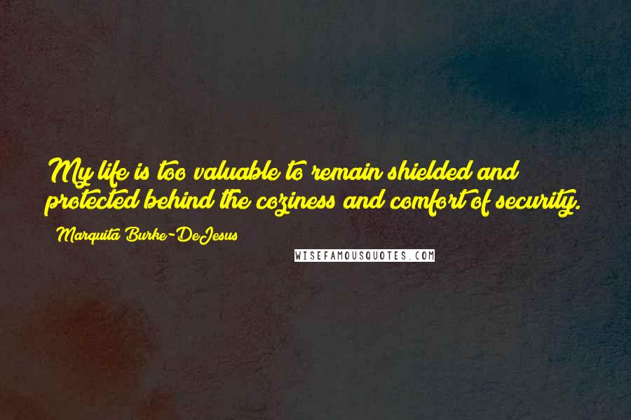 Marquita Burke-DeJesus quotes: My life is too valuable to remain shielded and protected behind the coziness and comfort of security.