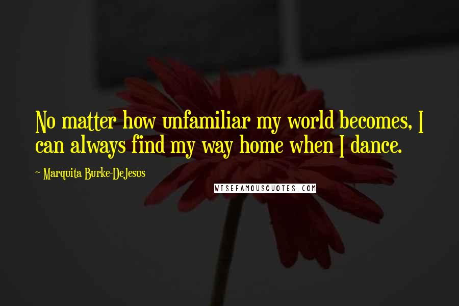 Marquita Burke-DeJesus quotes: No matter how unfamiliar my world becomes, I can always find my way home when I dance.