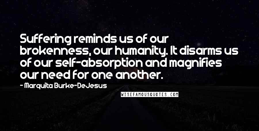 Marquita Burke-DeJesus quotes: Suffering reminds us of our brokenness, our humanity. It disarms us of our self-absorption and magnifies our need for one another.