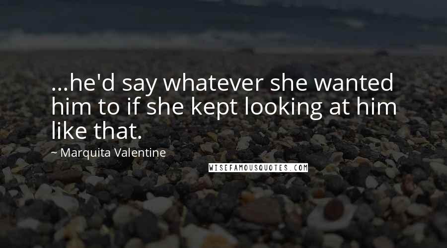 Marquita Valentine quotes: ...he'd say whatever she wanted him to if she kept looking at him like that.