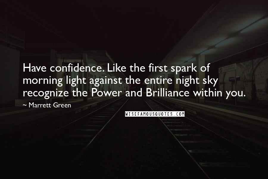 Marrett Green quotes: Have confidence. Like the first spark of morning light against the entire night sky recognize the Power and Brilliance within you. Marrett Green quotes: Have confidence. Like the first spark of morning light against the entire night sky recognize the Power and Brilliance within you.