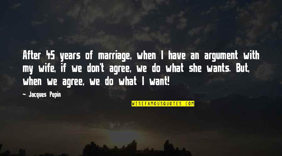 Marriage Argument Quotes By Jacques Pepin: After 45 years of marriage, when I have
