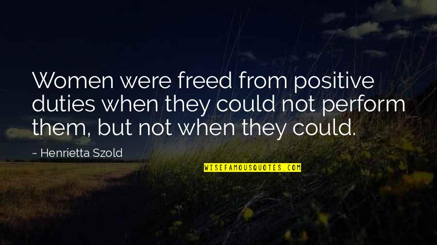 Marriage Doesn't Mean Quotes By Henrietta Szold: Women were freed from positive duties when they Marriage Doesn't Mean Quotes By Henrietta Szold: Women were freed from positive duties when they