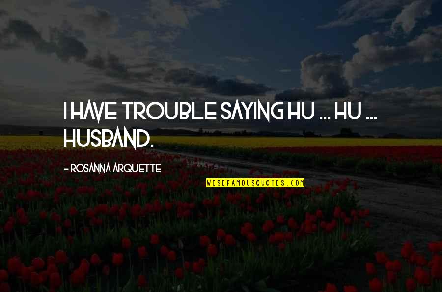 Marriage In Trouble Quotes By Rosanna Arquette: I have trouble saying hu ... hu ...