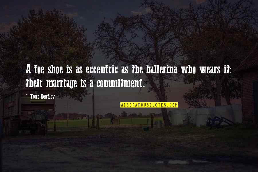Marriage Is A Commitment Quotes By Toni Bentley: A toe shoe is as eccentric as the