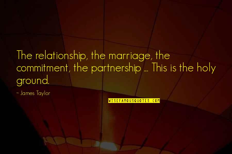 Marriage Is Commitment Quotes By James Taylor: The relationship, the marriage, the commitment, the partnership