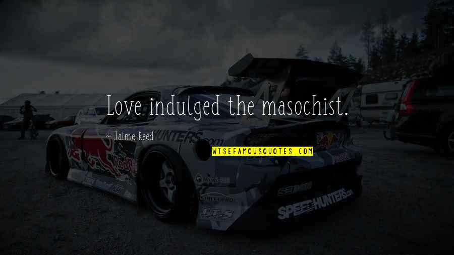 Marriage Is Teamwork Quotes By Jaime Reed: Love indulged the masochist. Marriage Is Teamwork Quotes By Jaime Reed: Love indulged the masochist.