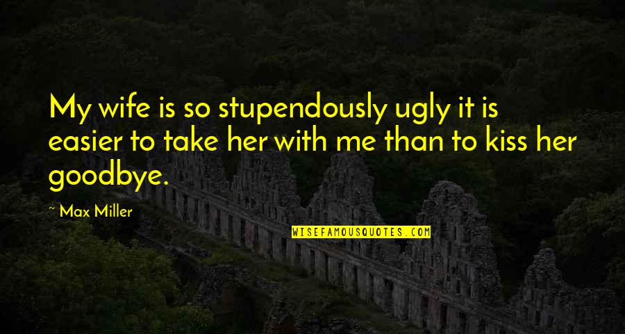 Marriage Kiss Quotes By Max Miller: My wife is so stupendously ugly it is Marriage Kiss Quotes By Max Miller: My wife is so stupendously ugly it is